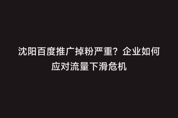 沈阳百度推广掉粉严重？企业如何应对流量下滑危机