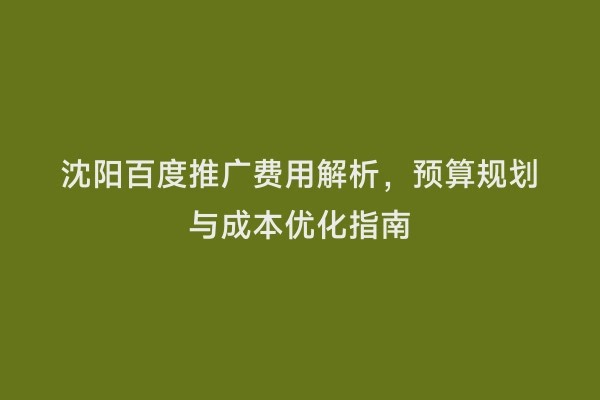 沈阳百度推广费用解析，预算规划与成本优化指南