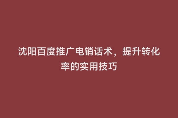 沈阳百度推广电销话术，提升转化率的实用技巧
