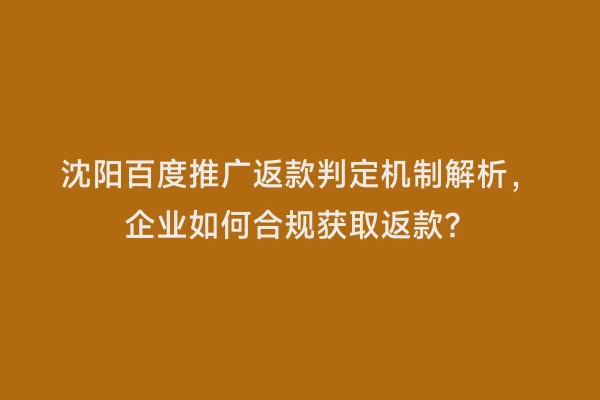 沈阳百度推广返款判定机制解析，企业如何合规获取返款？