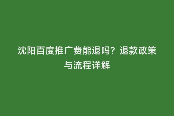沈阳百度推广费能退吗？退款政策与流程详解