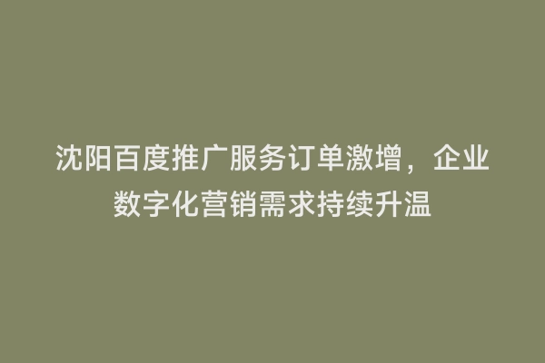 沈阳百度推广服务订单激增，企业数字化营销需求持续升温