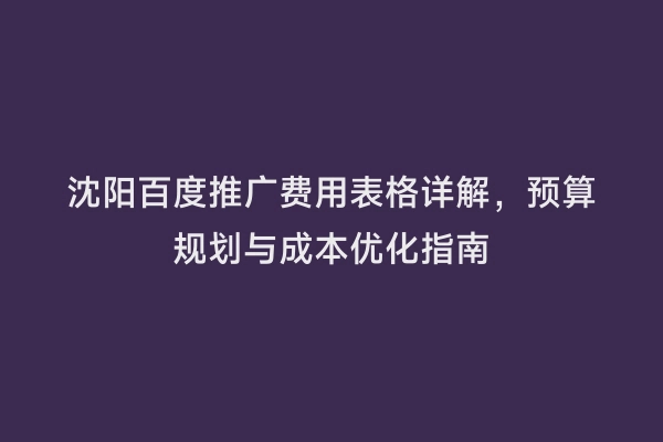 沈阳百度推广费用表格详解，预算规划与成本优化指南