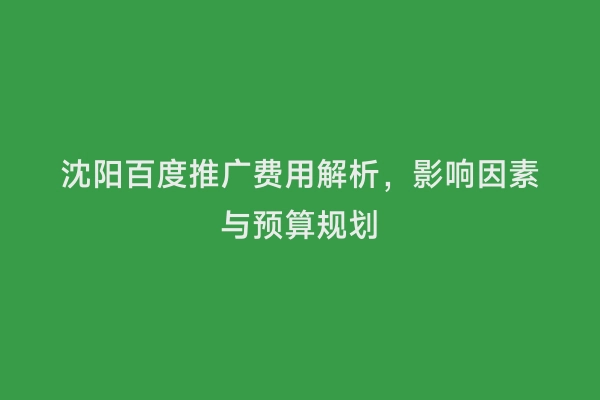 沈阳百度推广费用解析，影响因素与预算规划