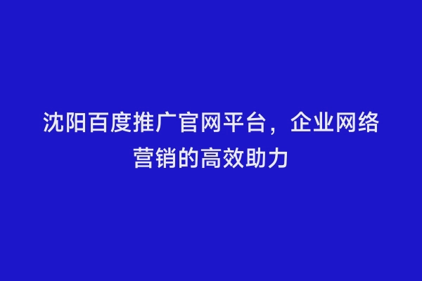 沈阳百度推广官网平台，企业网络营销的高效助力