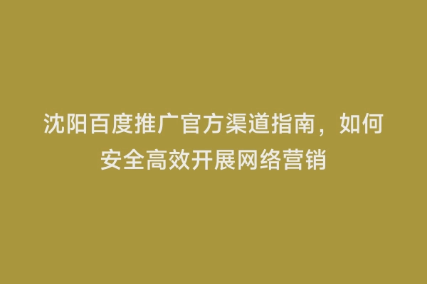 沈阳百度推广官方渠道指南，如何安全高效开展网络营销