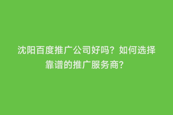 沈阳百度推广公司好吗？如何选择靠谱的推广服务商？