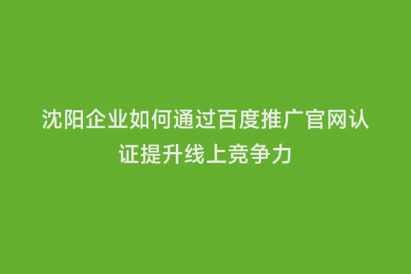 沈阳企业如何通过百度推广官网认证提升线上竞争力
