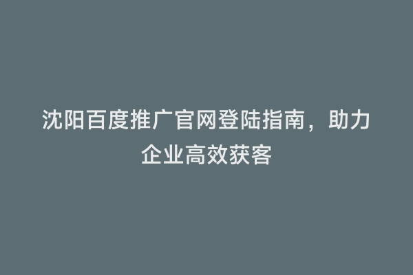 沈阳百度推广官网登陆指南，助力企业高效获客