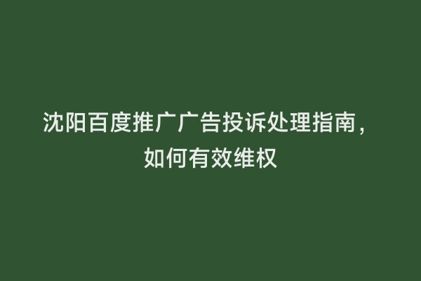 沈阳百度推广广告投诉处理指南，如何有效维权