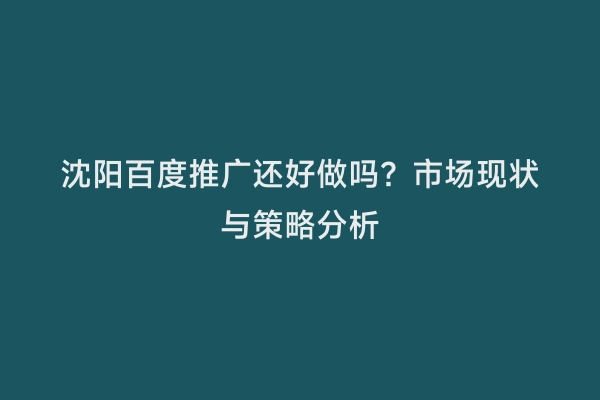 沈阳百度推广还好做吗？市场现状与策略分析