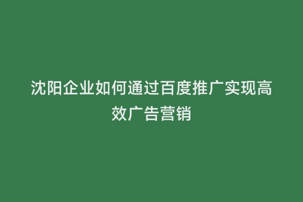 沈阳企业如何通过百度推广实现高效广告营销