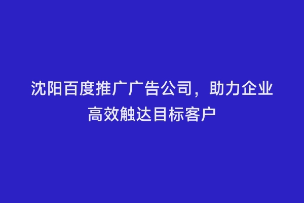 沈阳百度推广广告公司，助力企业高效触达目标客户