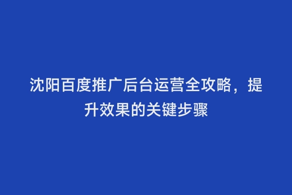 沈阳百度推广后台运营全攻略，提升效果的关键步骤