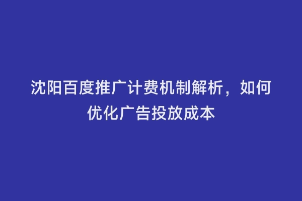 沈阳百度推广计费机制解析，如何优化广告投放成本