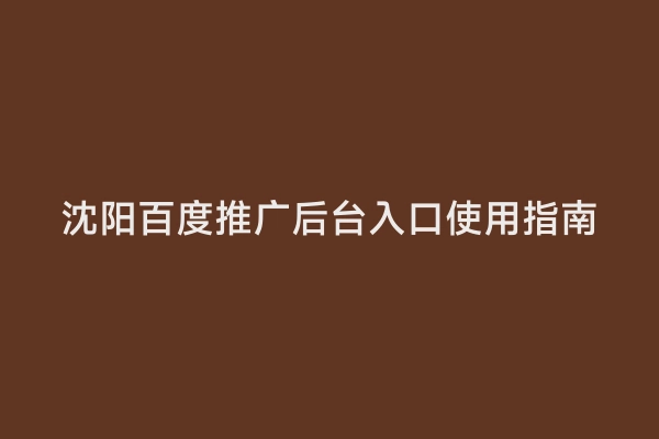 沈阳百度推广后台入口使用指南