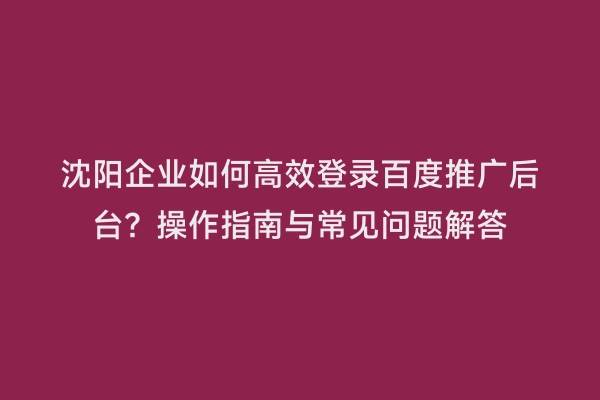 沈阳企业如何高效登录百度推广后台？操作指南与常见问题解答