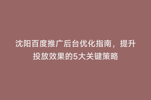 沈阳百度推广后台优化指南，提升投放效果的5大关键策略