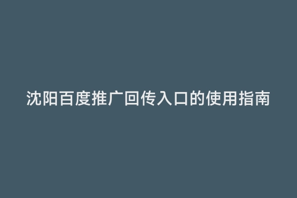 沈阳百度推广回传入口的使用指南