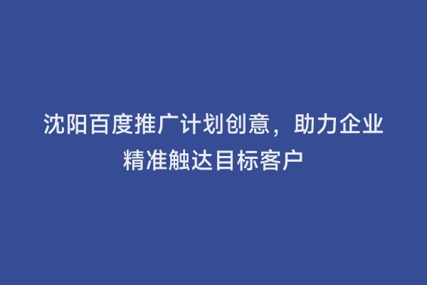 沈阳百度推广计划创意，助力企业精准触达目标客户