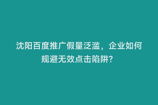 沈阳百度推广假量泛滥，企业如何规避无效点击陷阱？