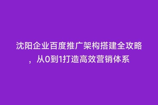 沈阳企业百度推广架构搭建全攻略，从0到1打造高效营销体系