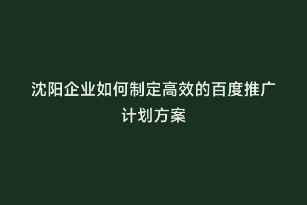 沈阳企业如何制定高效的百度推广计划方案
