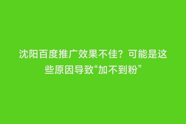 沈阳百度推广效果不佳？可能是这些原因导致“加不到粉”