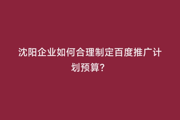 沈阳企业如何合理制定百度推广计划预算？