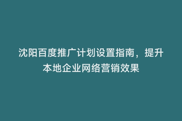 沈阳百度推广计划设置指南，提升本地企业网络营销效果