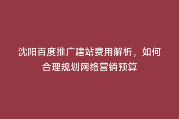 沈阳百度推广建站费用解析，如何合理规划网络营销预算
