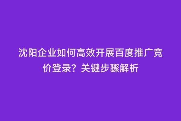 沈阳企业如何高效开展百度推广竞价登录？关键步骤解析