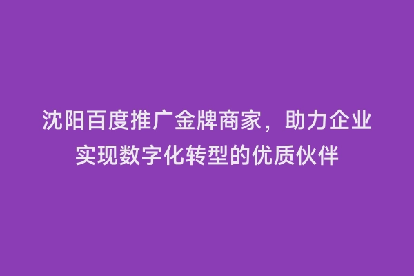 沈阳百度推广金牌商家，助力企业实现数字化转型的优质伙伴