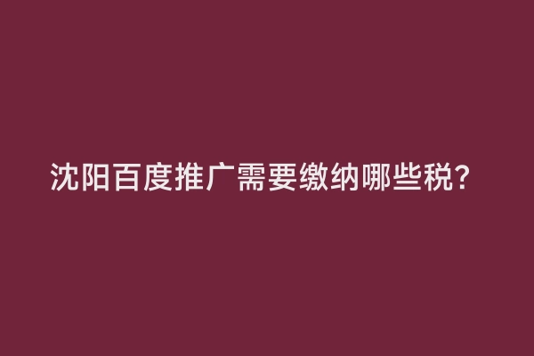 沈阳百度推广需要缴纳哪些税？