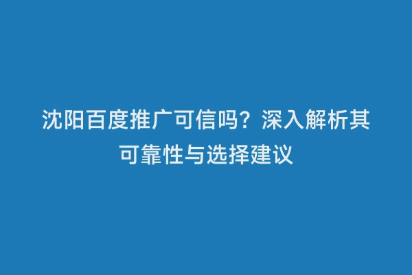 沈阳百度推广可信吗？深入解析其可靠性与选择建议