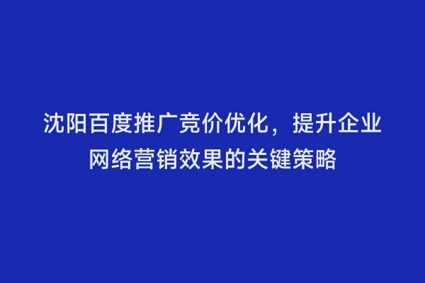 沈阳百度推广竞价优化，提升企业网络营销效果的关键策略