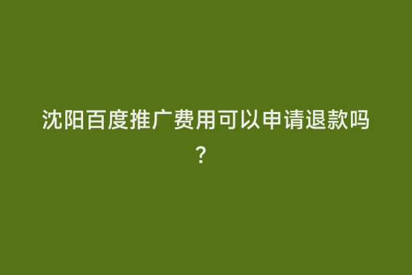 沈阳百度推广费用可以申请退款吗？