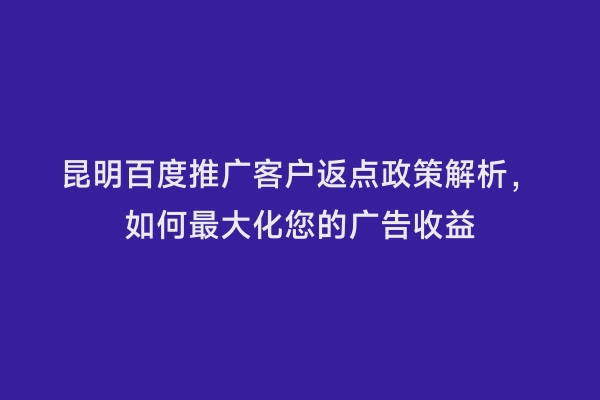 昆明百度推广客户返点政策解析，如何最大化您的广告收益