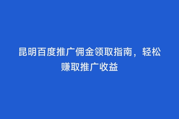 昆明百度推广佣金领取指南，轻松赚取推广收益