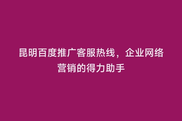 昆明百度推广客服热线，企业网络营销的得力助手