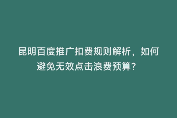 昆明百度推广扣费规则解析，如何避免无效点击浪费预算？