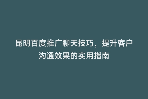 昆明百度推广聊天技巧，提升客户沟通效果的实用指南