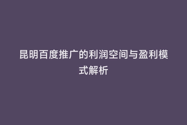 昆明百度推广的利润空间与盈利模式解析