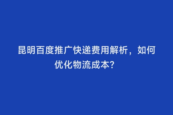 昆明百度推广快递费用解析，如何优化物流成本？