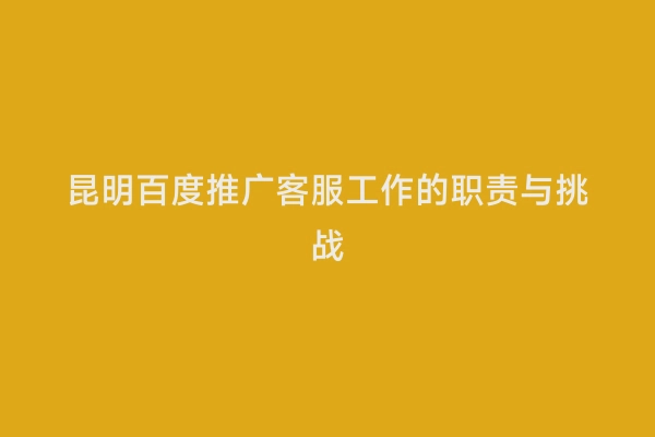 昆明百度推广客服工作的职责与挑战