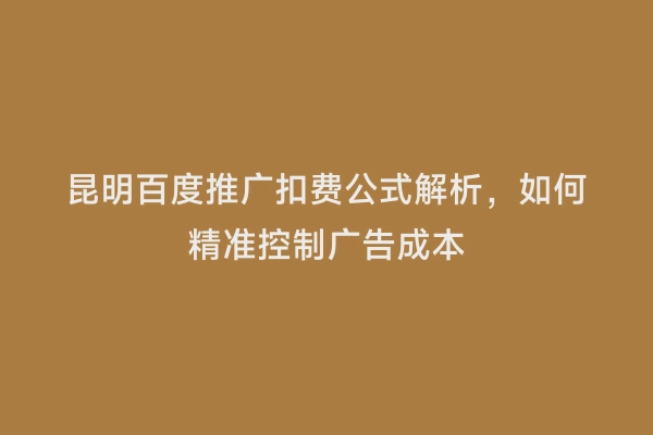 昆明百度推广扣费公式解析，如何精准控制广告成本