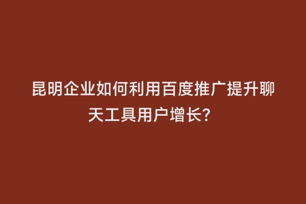 昆明企业如何利用百度推广提升聊天工具用户增长？