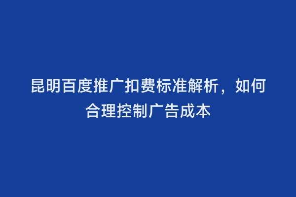 昆明百度推广扣费标准解析，如何合理控制广告成本