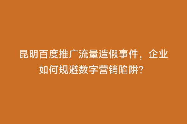 昆明百度推广流量造假事件，企业如何规避数字营销陷阱？