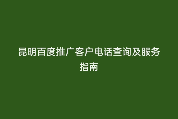 昆明百度推广客户电话查询及服务指南